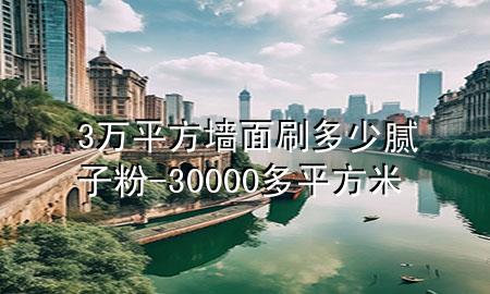 3萬平方墻面刷多少膩子粉-30000多平方米