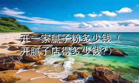 開一家膩?zhàn)臃鄱嗌馘X（開膩?zhàn)拥甑枚嗌馘X?）