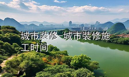 城市裝修-城市裝修施工時(shí)間