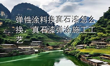 彈性涂料換真石漆怎么換，真石漆彈涂施工工藝