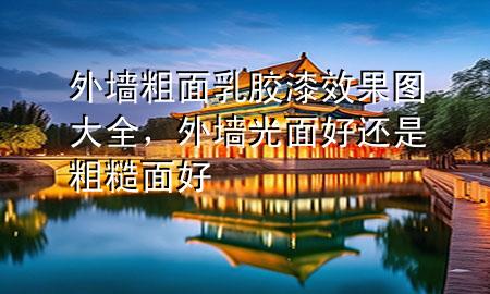 外墻粗面乳膠漆效果圖大全，外墻光面好還是粗糙面好