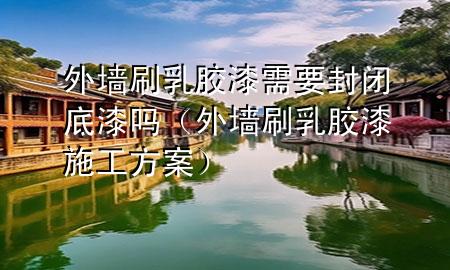 外墻刷乳膠漆需要封閉底漆嗎（外墻刷乳膠漆施工方案）
