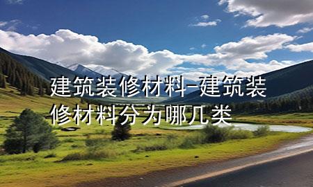 建筑裝修材料-建筑裝修材料分為哪幾類(lèi)