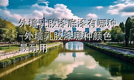 外墻乳膠漆底漆有哪種-外墻乳膠漆哪種顏色最耐用