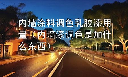 內(nèi)墻涂料調(diào)色乳膠漆用量（內(nèi)墻漆調(diào)色是加什么東西）