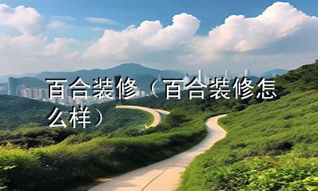 百合裝修（百合裝修怎么樣）