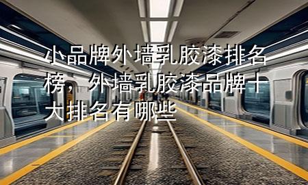 小品牌外墻乳膠漆排名榜，外墻乳膠漆品牌十大排名有哪些