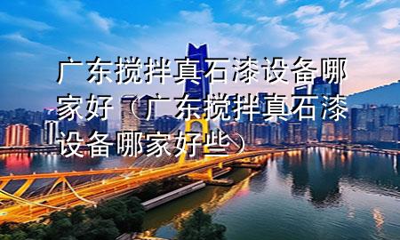 廣東攪拌真石漆設(shè)備哪家好（廣東攪拌真石漆設(shè)備哪家好些）