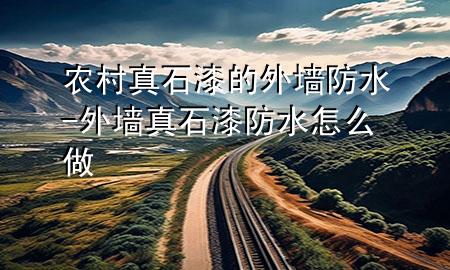 農(nóng)村真石漆的外墻防水-外墻真石漆防水怎么做