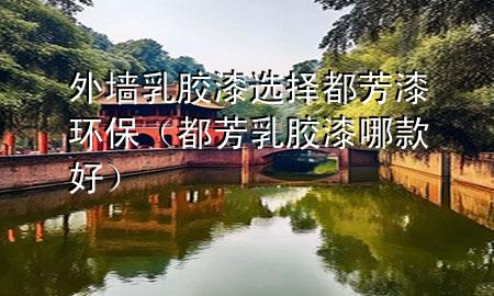 外墻乳膠漆選擇都芳漆環(huán)保（都芳乳膠漆哪款好）