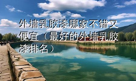 外墻乳膠漆哪家不錯(cuò)又便宜（最好的外墻乳膠漆排名）