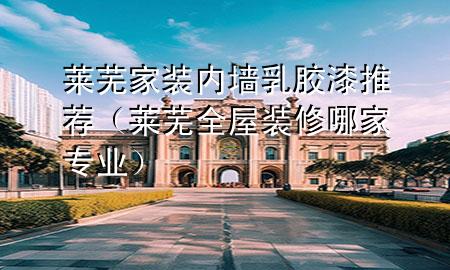 萊蕪家裝內(nèi)墻乳膠漆推薦（萊蕪全屋裝修哪家專業(yè)）