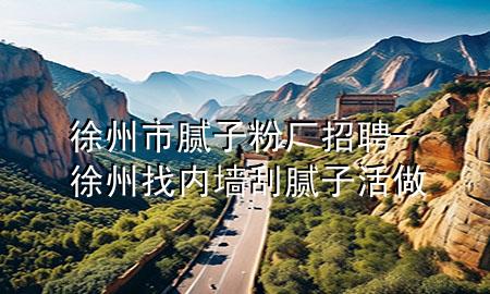 徐州市膩子粉廠招聘-徐州找內(nèi)墻刮膩子活做