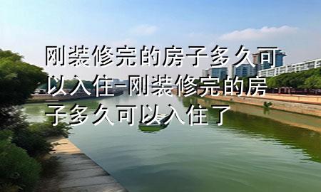剛裝修完的房子多久可以入住-剛裝修完的房子多久可以入住了