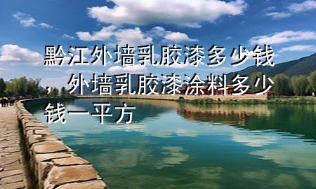 黔江外墻乳膠漆多少錢，外墻乳膠漆涂料多少錢一平方