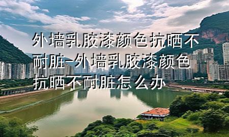 外墻乳膠漆顏色抗曬不耐臟-外墻乳膠漆顏色抗曬不耐臟怎么辦