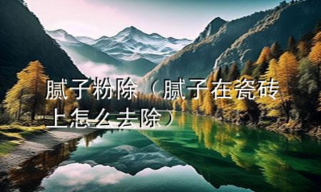 膩?zhàn)臃?除（膩?zhàn)釉诖纱u上怎么去除）