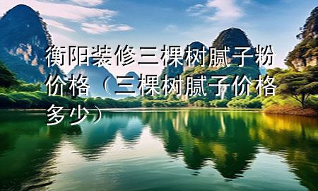 衡陽(yáng)裝修三棵樹膩?zhàn)臃蹆r(jià)格（三棵樹膩?zhàn)觾r(jià)格多少）
