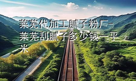 萊蕪代加工膩子粉廠-萊蕪刮膩子多少錢一平米