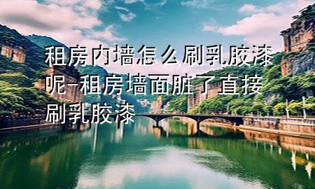 租房?jī)?nèi)墻怎么刷乳膠漆呢-租房墻面臟了直接刷乳膠漆