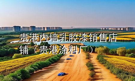 貴港內(nèi)墻乳膠漆銷售店鋪（貴港涂料廠）