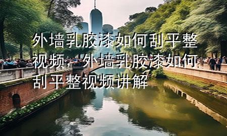 外墻乳膠漆如何刮平整視頻，外墻乳膠漆如何刮平整視頻講解