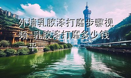 外墻乳膠漆打磨步驟視頻-乳膠漆打磨多少錢一平