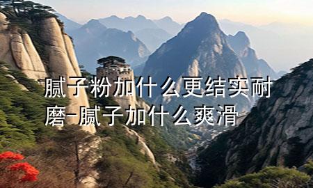 膩子粉加什么更結實耐磨-膩子加什么爽滑