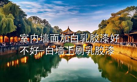 室內(nèi)墻面加白乳膠漆好不好-白墻上刷乳膠漆