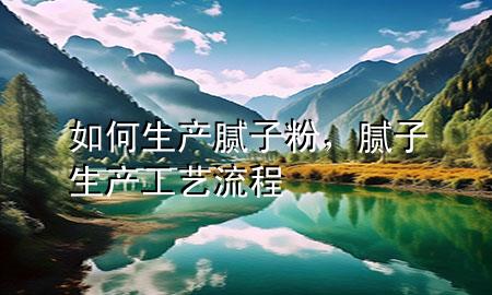 如何生產(chǎn)膩子粉，膩子生產(chǎn)工藝流程
