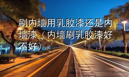 刷內(nèi)墻用乳膠漆還是內(nèi)墻漆（內(nèi)墻刷乳膠漆好不好）