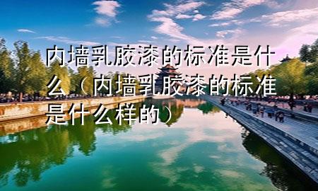 內(nèi)墻乳膠漆的標(biāo)準(zhǔn)是什么（內(nèi)墻乳膠漆的標(biāo)準(zhǔn)是什么樣的）
