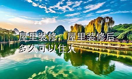 屋里裝修，屋里裝修后多久可以住人
