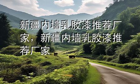 新疆內(nèi)墻乳膠漆推薦廠家，新疆內(nèi)墻乳膠漆推薦廠家