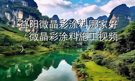 益陽微晶彩涂料哪家好（微晶彩涂料施工視頻）
