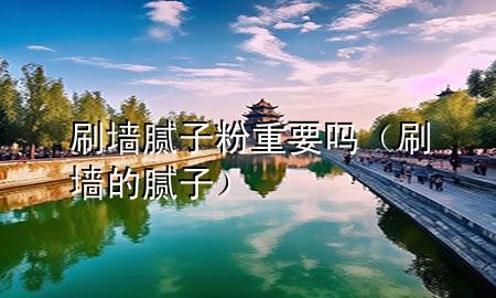 刷墻膩子粉重要嗎（刷墻的膩子）