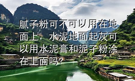 膩?zhàn)臃劭刹豢梢杂迷诘孛嫔?，水泥地面起灰可以用水泥膏和泥孑粉涂在上面?
