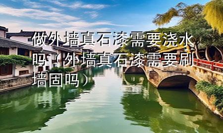 做外墻真石漆需要澆水嗎（外墻真石漆需要刷墻固嗎）