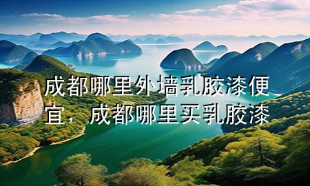 成都哪里外墻乳膠漆便宜，成都哪里買乳膠漆