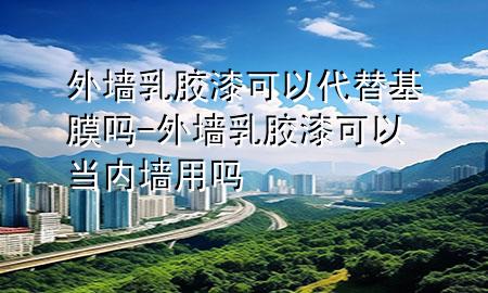 外墻乳膠漆可以代替基膜嗎-外墻乳膠漆可以當(dāng)內(nèi)墻用嗎