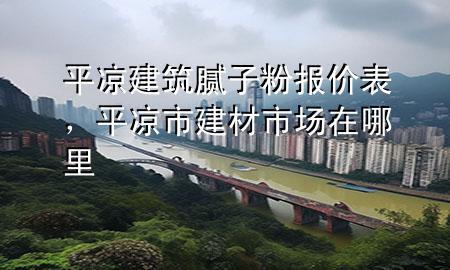 平?jīng)鼋ㄖ佔(zhàn)臃蹐?bào)價(jià)表，平?jīng)鍪薪ú氖袌?chǎng)在哪里