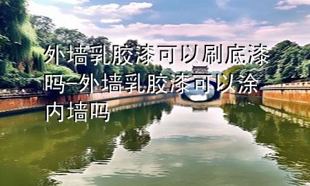 外墻乳膠漆可以刷底漆嗎-外墻乳膠漆可以涂?jī)?nèi)墻嗎