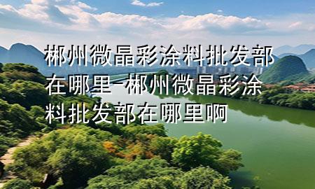 郴州微晶彩涂料批發(fā)部在哪里-郴州微晶彩涂料批發(fā)部在哪里啊