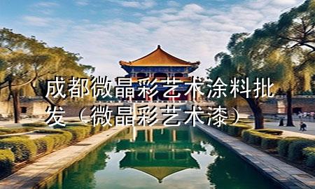 成都微晶彩藝術(shù)涂料批發(fā)（微晶彩藝術(shù)漆）