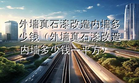 外墻真石漆改造內(nèi)墻多少錢（外墻真石漆改造內(nèi)墻多少錢一平方）