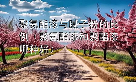 聚氨酯漆與膩?zhàn)臃鄣谋壤ň郯滨テ岷途埘テ崮姆N好）