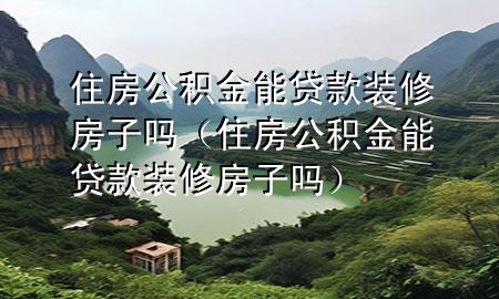 住房公積金能貸款裝修房子嗎（住房公積金能貸款裝修房子嗎）