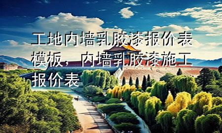 工地內(nèi)墻乳膠漆報(bào)價(jià)表模板，內(nèi)墻乳膠漆施工報(bào)價(jià)表