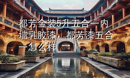 都芳金裝5升五合一內(nèi)墻乳膠漆，都芳漆五合一怎么樣