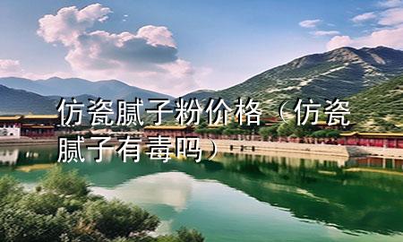 仿瓷膩子粉價格（仿瓷膩子有毒嗎）